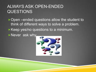 ALWAYS ASK OPEN-ENDED
QUESTIONS
Open –ended questions allow the student to
 think of different ways to solve a problem.
Keep yes/no questions to a minimum.
Never ask why.
 