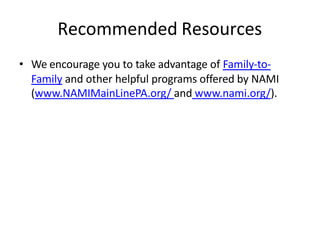 Recommended Resources
• We encourage you to take advantage of Family-to-
Family and other helpful programs offered by NAMI
(www.NAMIMainLinePA.org/ and www.nami.org/).
 