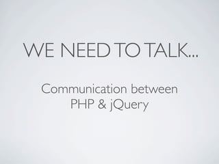 WE NEED TO TALK...
 Communication between
    PHP & jQuery
 