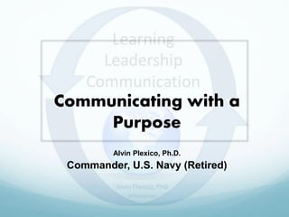 Alvin Plexico, Ph.D.
Commander, U.S. Navy (Retired)
Communicating with a
Purpose
 