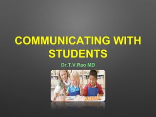 COMMUNICATING WITH 
STUDENTS 
Dr.T.V.Rao MD 
 