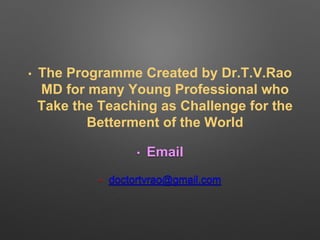 • The Programme Created by Dr.T.V.Rao 
MD for many Young Professional who 
Take the Teaching as Challenge for the 
Betterment of the World 
• Email 
• doctortvrao@gmail.com 
