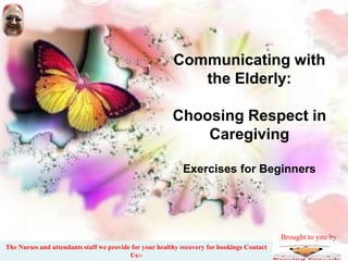 Communicating with
the Elderly:
Choosing Respect in
Caregiving
Exercises for Beginners
The Nurses and attendants staff we provide for your healthy recovery for bookings Contact
Us:-
Brought to you by
 