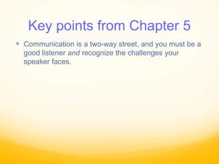 Key points from Chapter 5
 Communication is a two-way street, and you must be a
good listener and recognize the challenges your
speaker faces.
 
