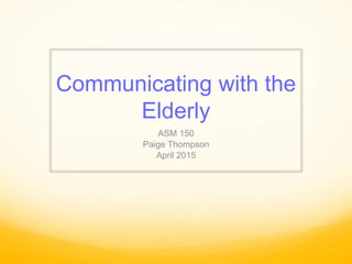 Communicating with the
Elderly
ASM 150
Paige Thompson
April 2015
 