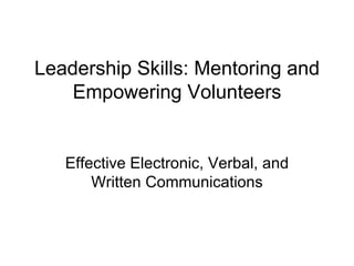 Leadership Skills: Mentoring and Empowering Volunteers Effective Electronic, Verbal, and Written Communications 