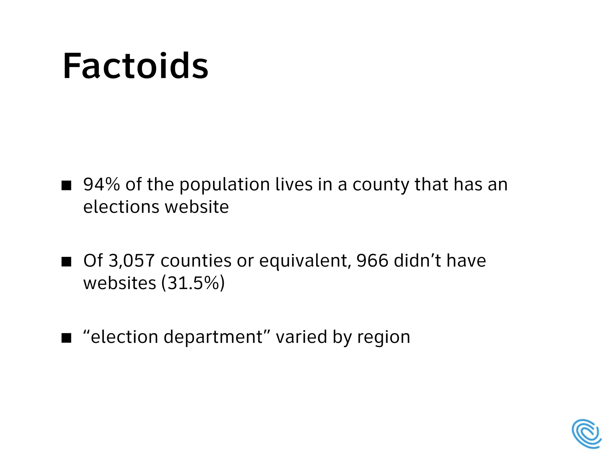 94% of the population lives in a county that has an
elections website  
Of 3,057 counties or equivalent, 966 didn’t have
websites (31.5%) 
“election department” varied by region
Factoids
 