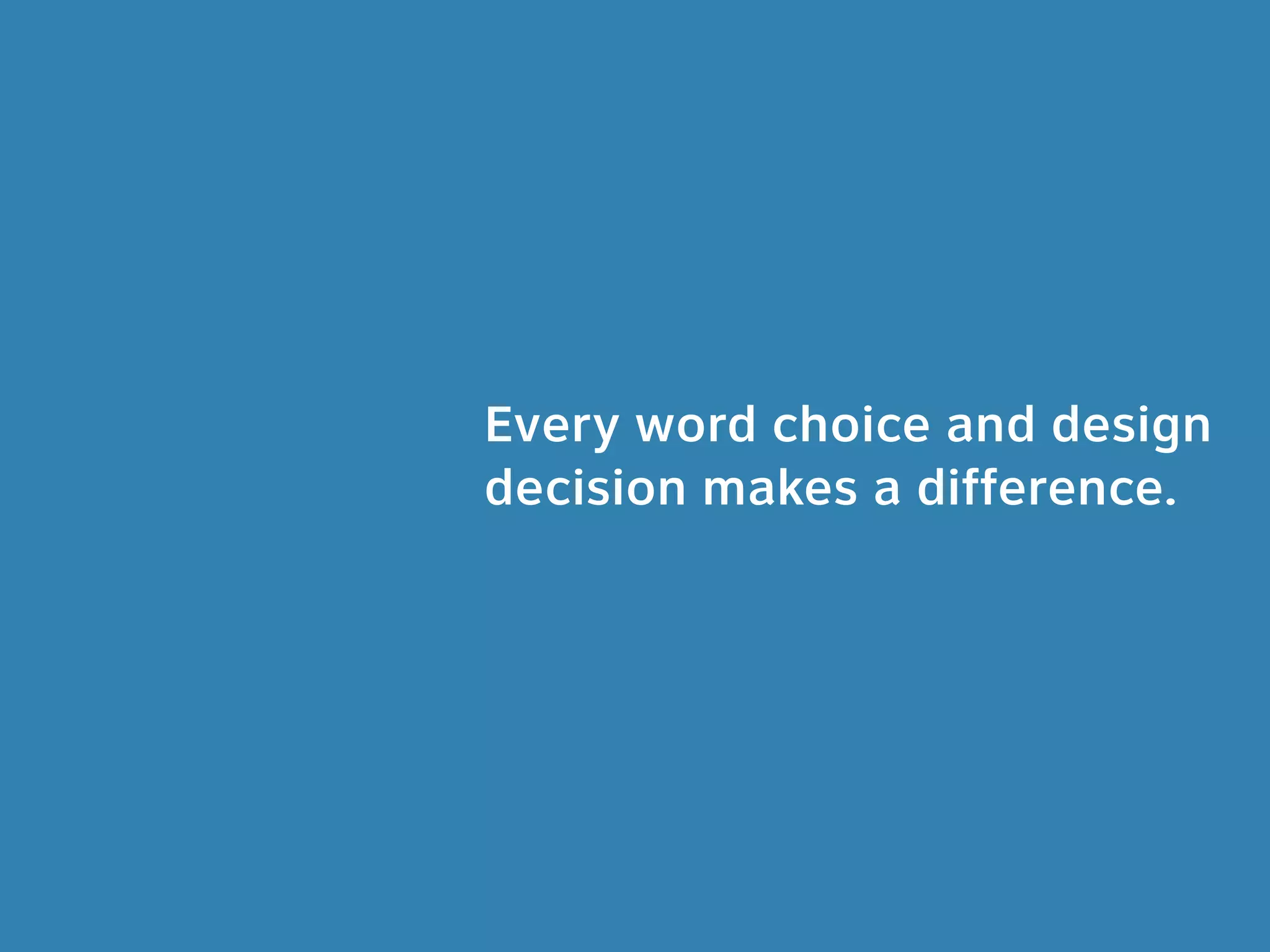Every word choice and design
decision makes a difference.
 
