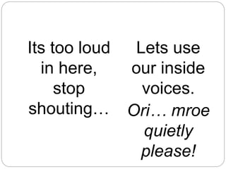 Its too loud
in here,
stop
shouting…
Lets use
our inside
voices.
Ori… mroe
quietly
please!
 