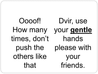 Oooof!
How many
times, don’t
push the
others like
that
Dvir, use
your gentle
hands
please with
your
friends.
 