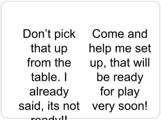 Don’t pick
that up
from the
table. I
already
said, its not
Come and
help me set
up, that will
be ready
for play
very soon!
 