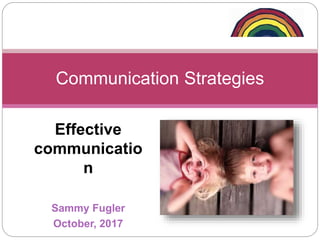 Effective
communicatio
n
Sammy Fugler
October, 2017
Communication Strategies
 