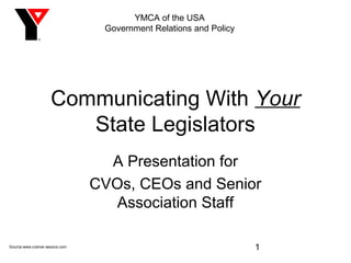 YMCA of the USA
                                Government Relations and Policy




                    Communicating With Your
                       State Legislators
                                 A Presentation for
                               CVOs, CEOs and Senior
                                  Association Staff

Source:www.cramer-assocs.com                                      1
 