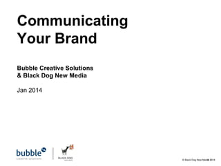 Communicating
Your Brand
Bubble Creative Solutions
& Black Dog New Media
Jan 2014

© Black Dog New Media 2014
©

 