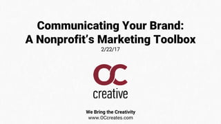 Communicating Your Brand:
A Nonprofit’s Marketing Toolbox
2/22/17
We Bring the Creativity
www.OCcreates.com
 