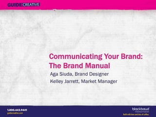 Communicating Your Brand:
The Brand Manual
Aga Siuda, Brand Designer
Kelley Jarrett, Market Manager
 