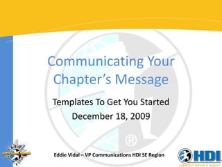 Communicating Your
Chapter’s Message
Templates To Get You Started
December 18, 2009

Eddie Vidal – VP Communications HDI SE Region

 