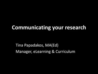 Communicating your research
Tina Papadakos, MA(Ed)
Manager, eLearning & Curriculum
 