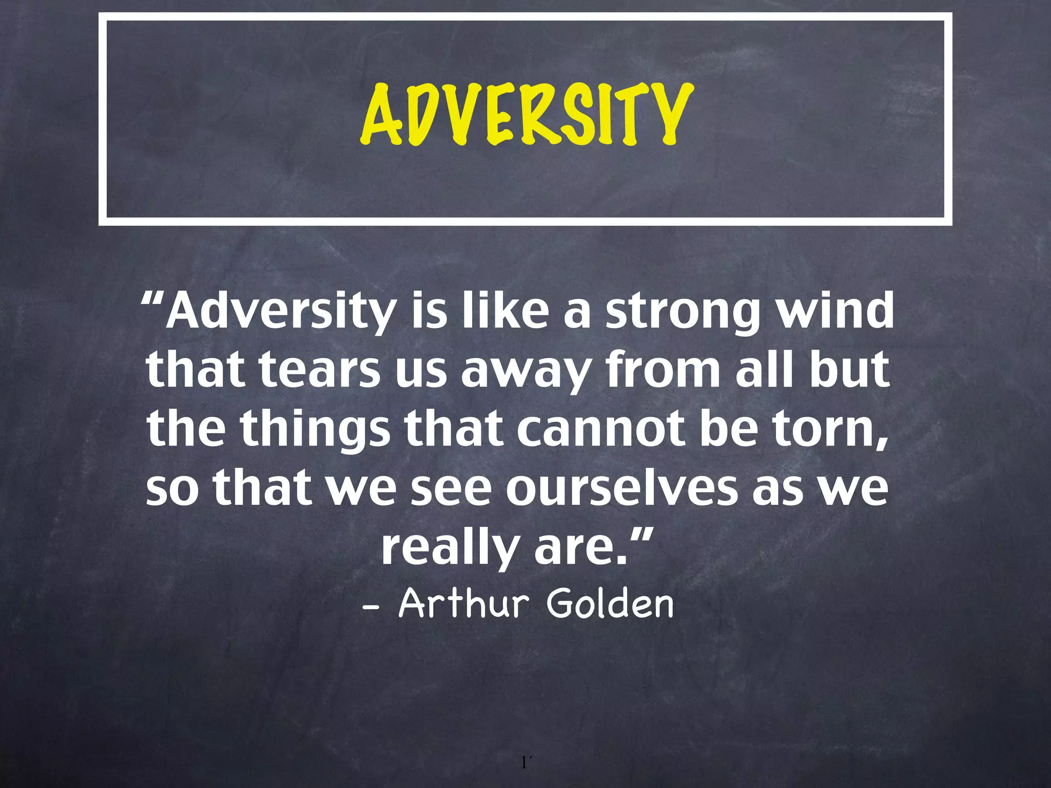 ADVERSITY “ Adversity is like a strong wind that tears us away from all but the things that cannot be torn, so that we see ourselves as we really are.” - Arthur Golden 