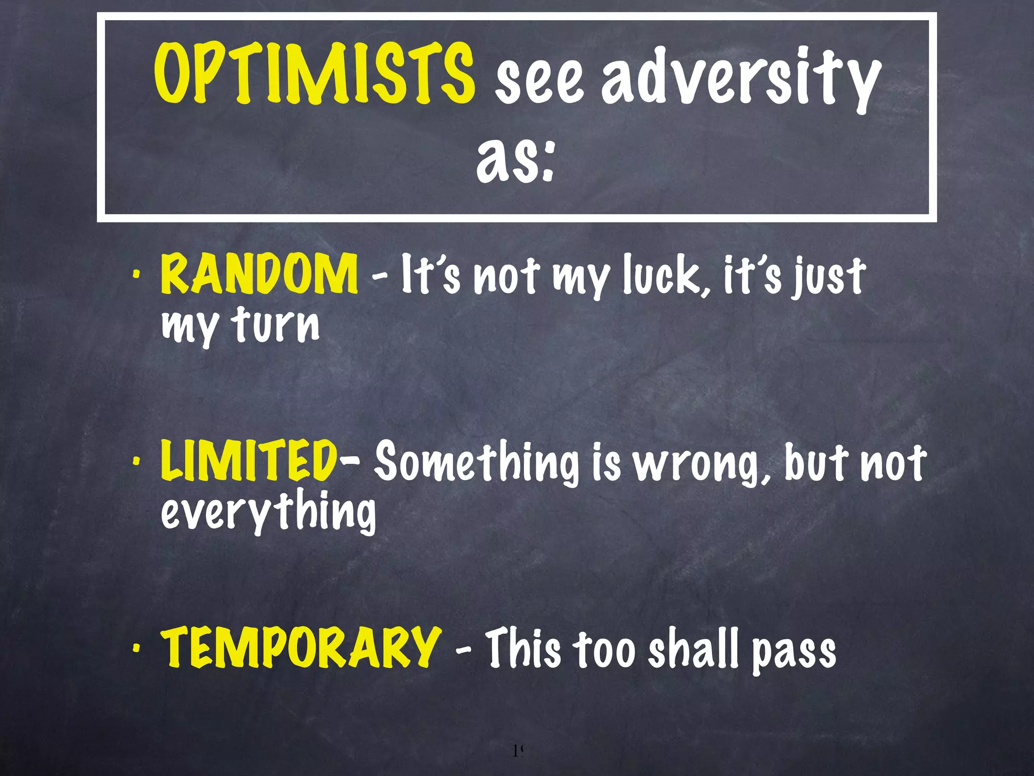 OPTIMISTS  see adversity as: RANDOM  - It’s not my luck, it’s just my turn LIMITED -  Something is wrong, but not everything TEMPORARY  - This too shall pass 