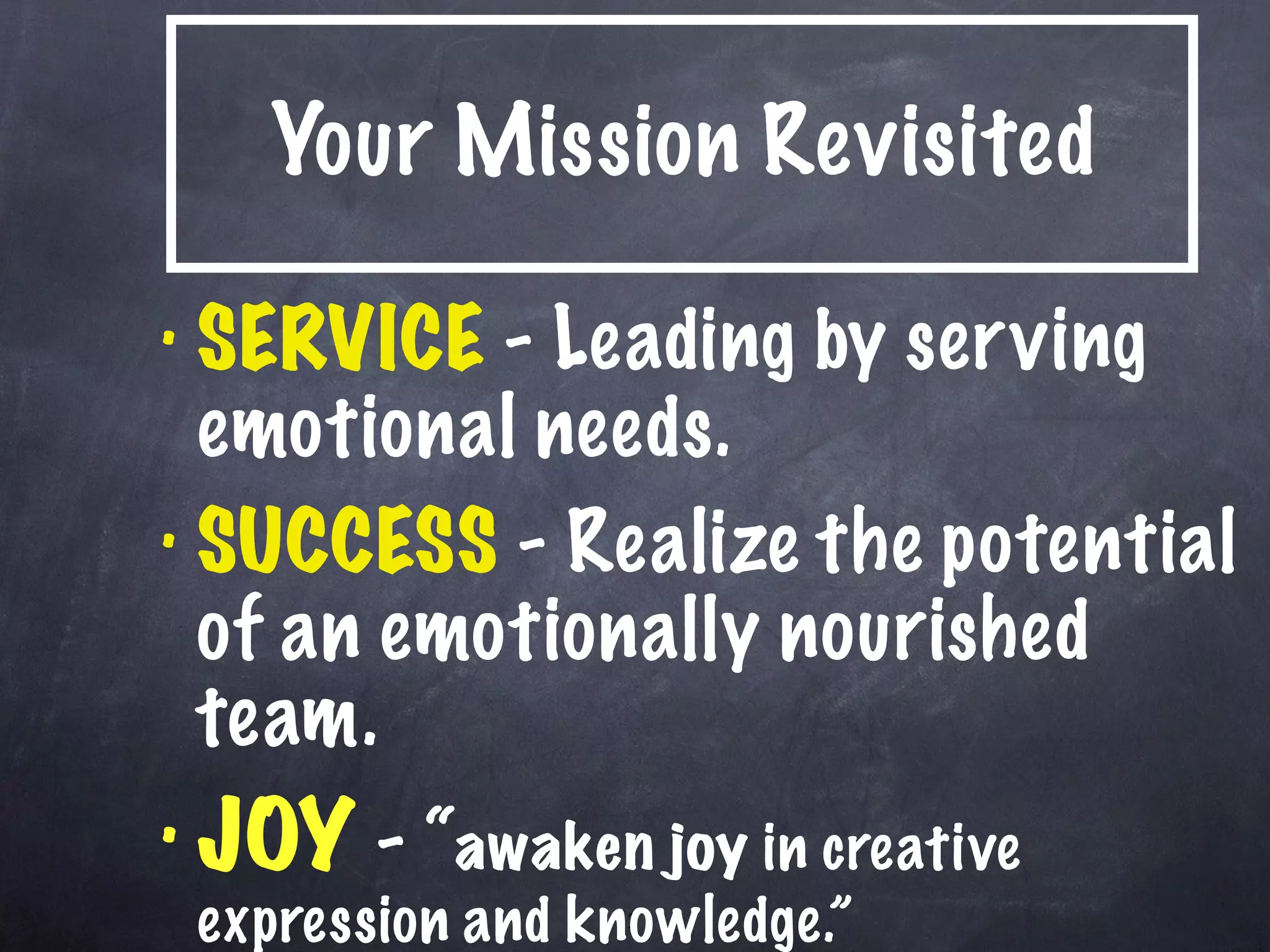 Your Mission Revisited SERVICE  - Leading by serving emotional needs. SUCCESS  - Realize the potential of an emotionally nourished team. JOY  - “ awaken   joy  in creative expression and knowledge.” 