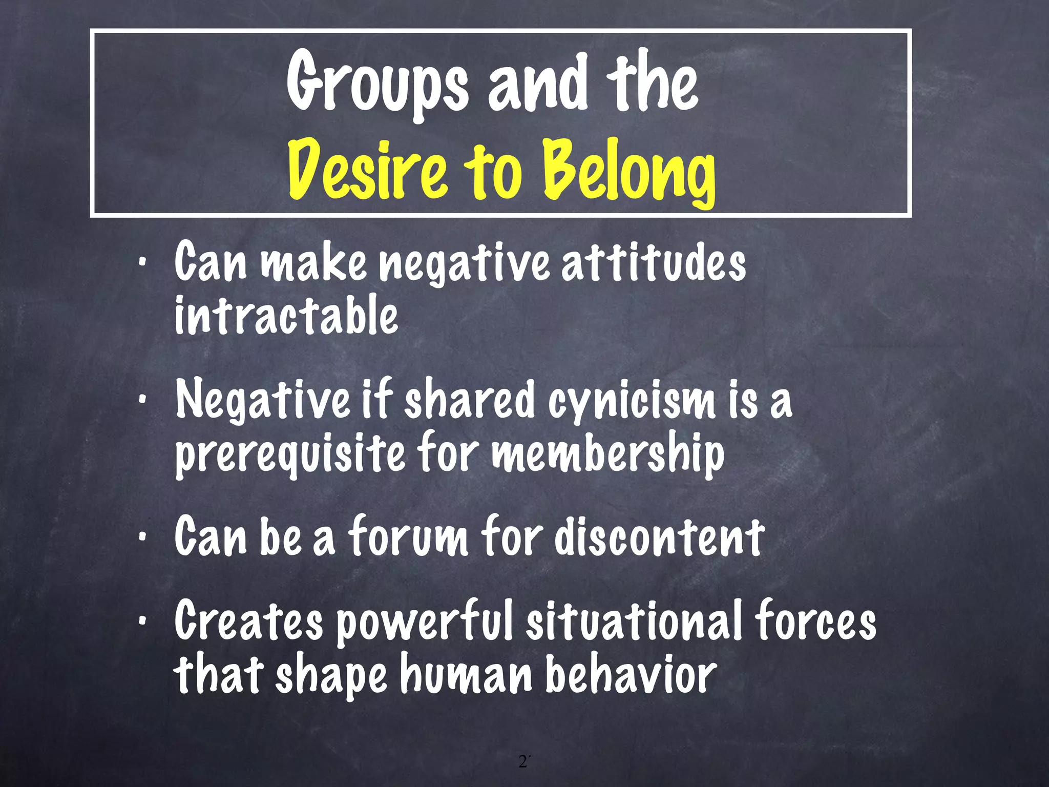 Can make negative attitudes intractable  Negative if shared cynicism is a prerequisite for membership Can be a forum for discontent Creates powerful situational forces that shape human behavior Groups and the  Desire to Belong 