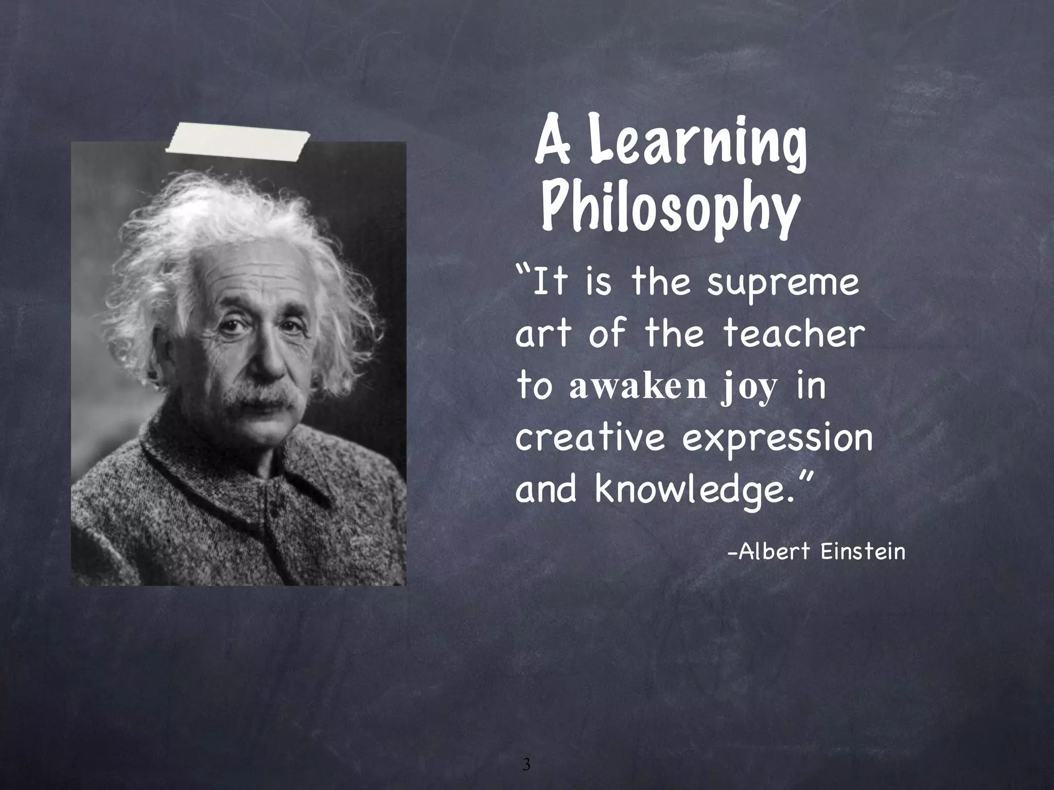A Learning Philosophy “ It is the supreme art of the teacher to  awaken   joy  in creative expression and knowledge.”   -Albert Einstein 