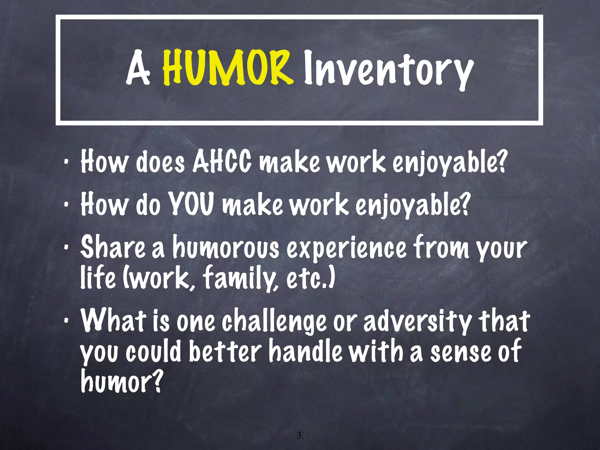 A  HUMOR  Inventory How does AHCC make work enjoyable? How do YOU make work enjoyable? Share a humorous experience from your life (work, family, etc.) What is one challenge or adversity that you could better handle with a sense of humor? 