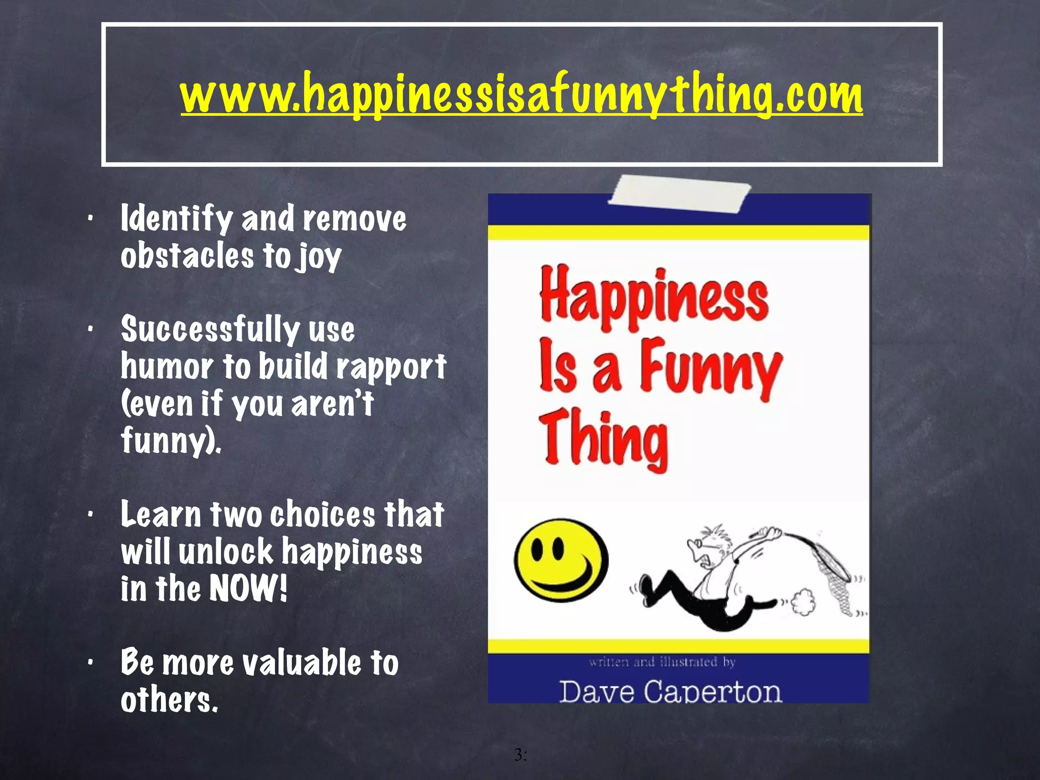 www.happinessisafunnything.com Identify and remove obstacles to joy Successfully use humor to build rapport (even if you aren’t funny). Learn two choices that will unlock happiness in the NOW! Be more valuable to others. 