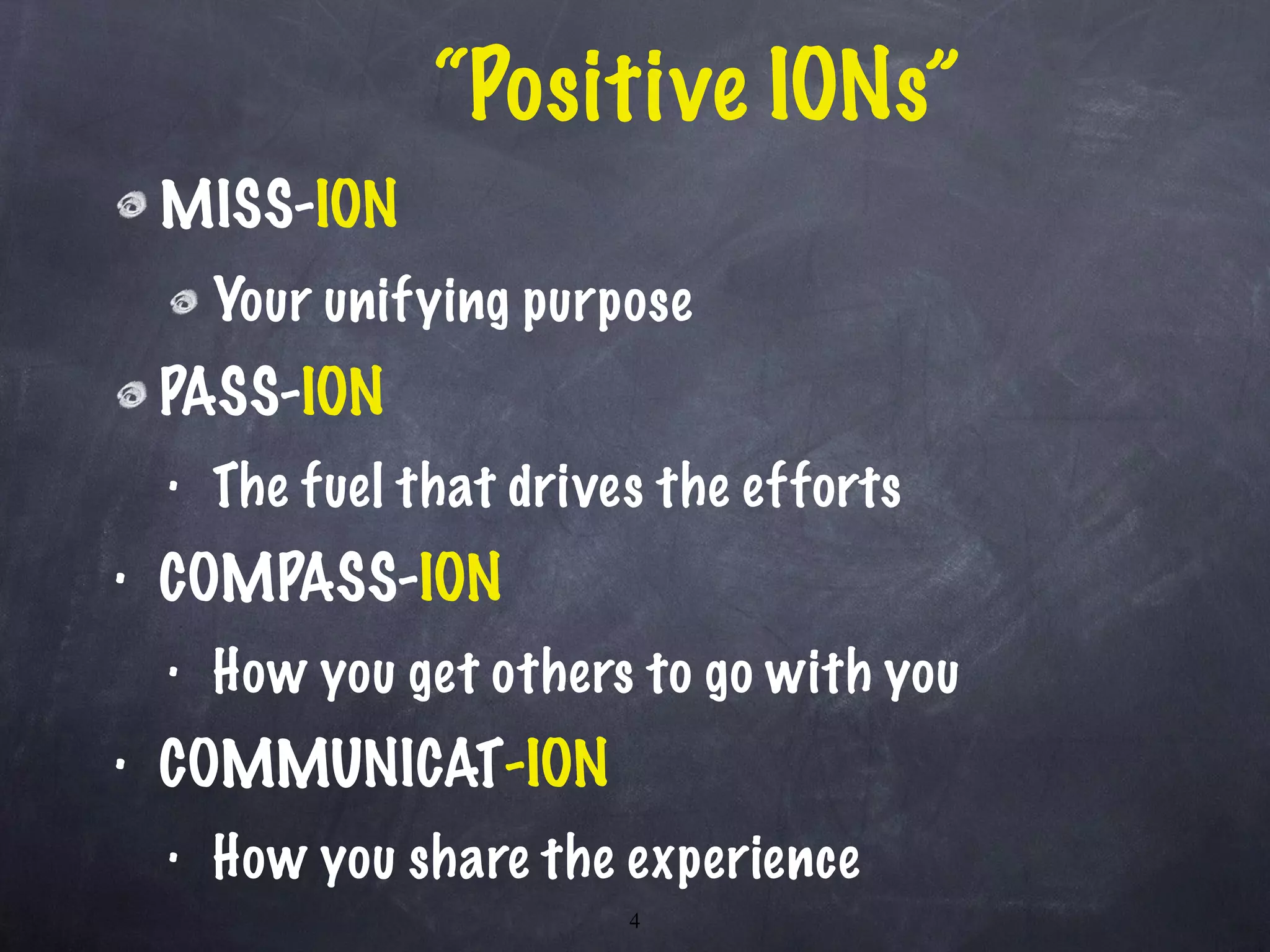 “ Positive IONs” MISS- ION   Your unifying purpose PASS- ION The fuel that drives the efforts COMPASS- ION How you get others to go with you COMMUNICAT -ION How you share the experience 