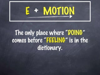 E   +  MOTION The only place where “ DOING ” comes before “ FEELING ” is in the dictionary. 