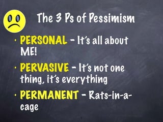 The 3 Ps of Pessimism PERSONAL  -  It’s all about ME! PERVASIVE  -  It’s not one thing, it’s everything PERMANENT  -  Rats-in-a-cage 