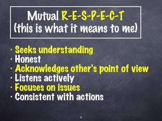 Mutual  R-E-S-P-E-C-T (this is what it means to me) Seeks understanding Honest Acknowledges other’s point of view Listens actively Focuses on issues Consistent with actions 