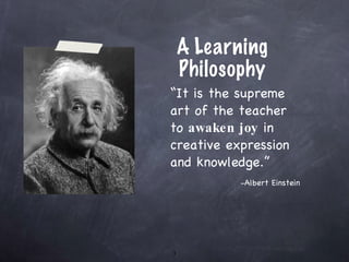 A Learning Philosophy “ It is the supreme art of the teacher to  awaken   joy  in creative expression and knowledge.”   -Albert Einstein 