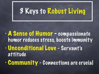 3 Keys to  Robust   Living A Sense of Humor  -  compassionate humor reduces stress, boosts immunity Unconditional Love  - Servant’s attitude Community  - Connections are crucial 