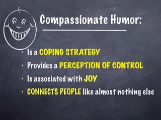 Compassionate Humor: Is a  COPING STRATEGY Provides a  PERCEPTION OF CONTROL Is associated with  JOY CONNECTS PEOPLE  like almost nothing else 