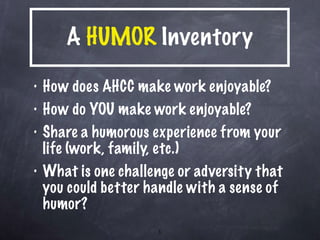 A  HUMOR  Inventory How does AHCC make work enjoyable? How do YOU make work enjoyable? Share a humorous experience from your life (work, family, etc.) What is one challenge or adversity that you could better handle with a sense of humor? 