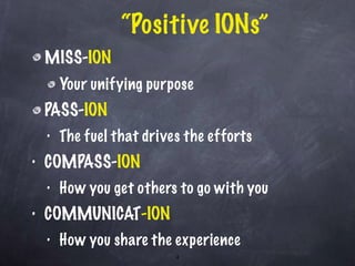“ Positive IONs” MISS- ION   Your unifying purpose PASS- ION The fuel that drives the efforts COMPASS- ION How you get others to go with you COMMUNICAT -ION How you share the experience 