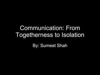 Communication: From Togetherness to Isolation By: Sumeet Shah 