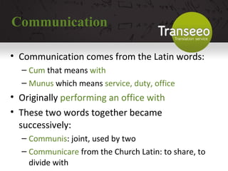 Communication Communication comes from the Latin words: Cum  that means  with  Munus  which means  service, duty, office Originally  performing an office with These two words together became successively: Communis : joint, used by two Communicare  from the Church Latin: to share, to divide with 