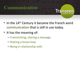 Communication In the 14 th  Century it became the French word  communication  that is still in use today. It has the meaning of:  Transmitting, sharing a message Sharing a know-how  Being in relationship with 