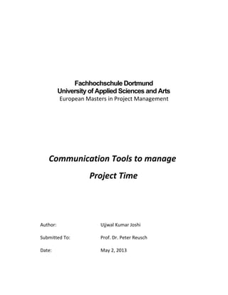 Fachhochschule Dortmund
University of Applied Sciences and Arts
European Masters in Project Management
Communication Tools to manage
Project Time
Author: Ujjwal Kumar Joshi
Submitted To: Prof. Dr. Peter Reusch
Date: May 2, 2013
 