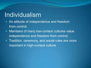 IndividualismAn attitude of independence and freedom    from control. Members of many low-context cultures value    independence and freedom from control. Tradition, ceremony, and social rules are more    important in high-context culture