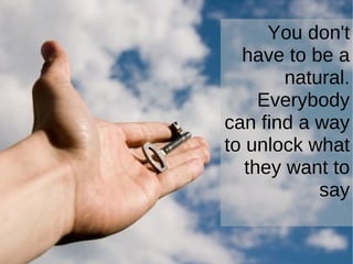 You don't have to be a natural. Everybody can find a way to unlock what they want to say 