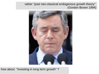 rather &quot;post neo-classical endogenous growth theory&quot;  (Gordon Brown 1994) how about  &quot;investing in long term growth&quot; ? 