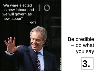 'We were elected as new labour and we will govern as new labour” 1997 3. Be credible – do what you say 