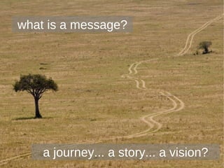 what is a message? a journey... a story... a vision? 