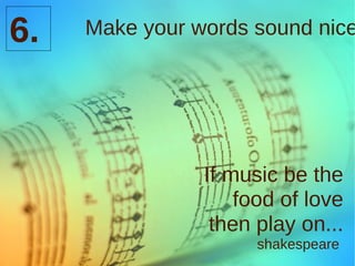 6. If music be the food of love then play on... shakespeare  Make your words sound nice 