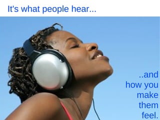 It's what people hear... ..and how you make them feel. 