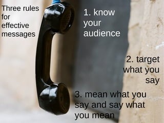 Three rules for effective messages 1. know your audience 2. target what you say 3. mean what you say and say what you mean 